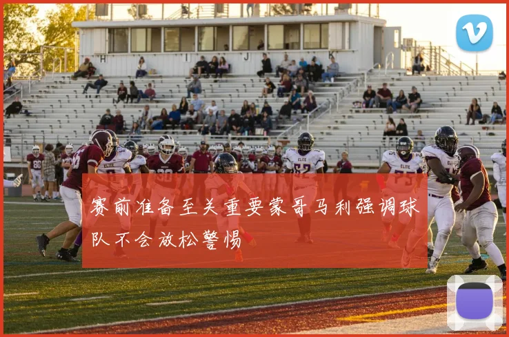 赛前准备至关重要蒙哥马利强调球队不会放松警惕
