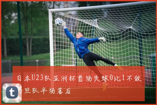 日本U23队亚洲杯首场失球0比1不敌约旦队半场落后