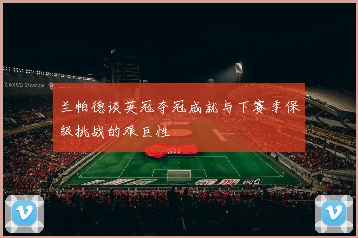 兰帕德谈英冠夺冠成就与下赛季保级挑战的艰巨性