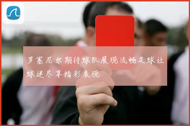 罗塞尼尔期待球队展现流畅足球让球迷尽享精彩表现