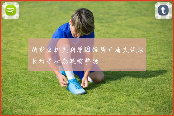 纳斯分析失利原因强调开局失误助长对手状态延续整场