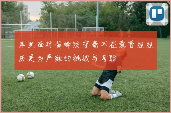 库里面对黄蜂防守毫不在意曾经经历更为严酷的挑战与考验