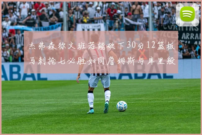 杰弗森称文班若能砍下30分12篮板马刺抢七必胜如同詹姆斯与库里般出色