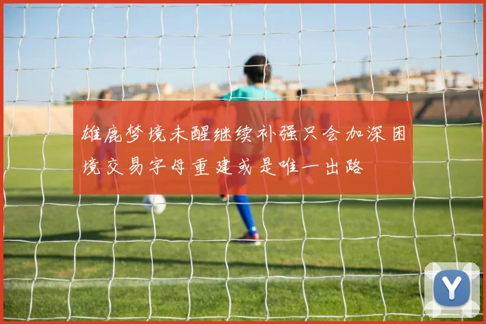 雄鹿梦境未醒继续补强只会加深困境交易字母重建或是唯一出路