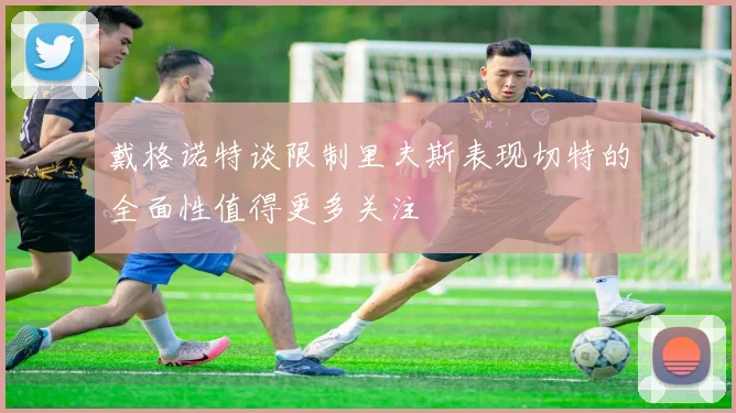 戴格诺特谈限制里夫斯表现切特的全面性值得更多关注