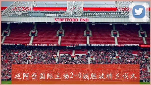 迈阿密国际主场2-0战胜波特兰伐木工全场数据分析与精彩回顾