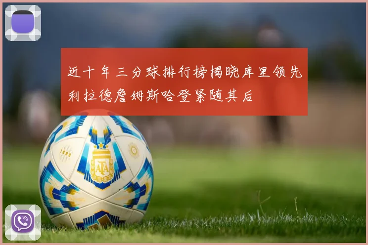 近十年三分球排行榜揭晓库里领先利拉德詹姆斯哈登紧随其后