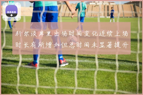科尔谈库里出场时间变化连续上场时长有所增加但总时间未显著提升