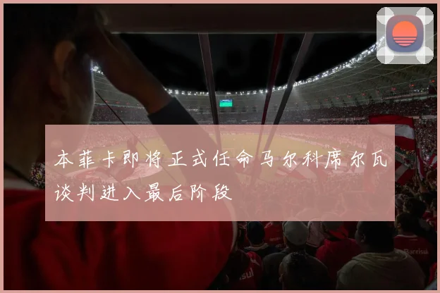 本菲卡即将正式任命马尔科席尔瓦谈判进入最后阶段