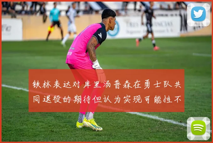 铁林表达对库里汤普森在勇士队共同退役的期待但认为实现可能性不大