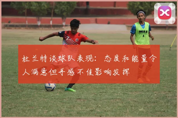 杜兰特谈球队表现：态度和能量令人满意但手感不佳影响发挥