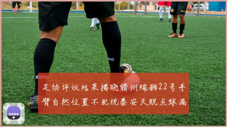 足协评议结果揭晓赣州瑞狮22号手臂自然位置不犯规泰安天贶点球漏判引争议