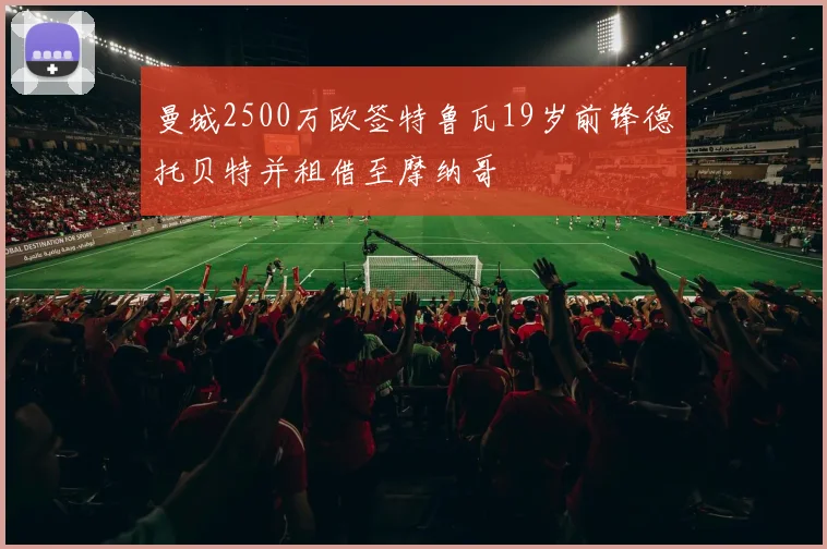 曼城2500万欧签特鲁瓦19岁前锋德托贝特并租借至摩纳哥