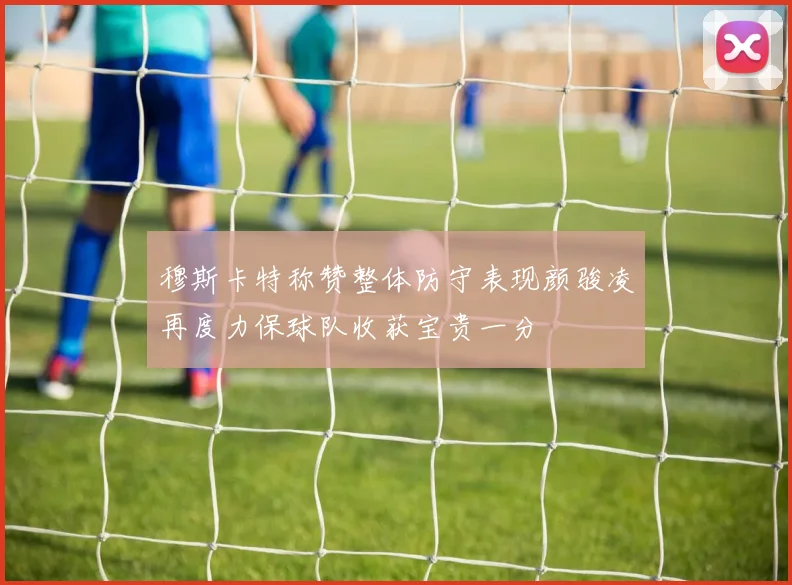 穆斯卡特称赞整体防守表现颜骏凌再度力保球队收获宝贵一分