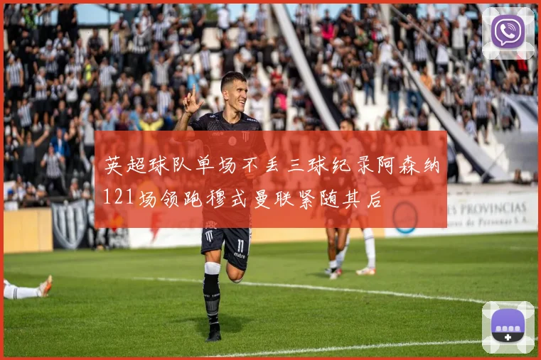 英超球队单场不丢三球纪录阿森纳121场领跑穆式曼联紧随其后