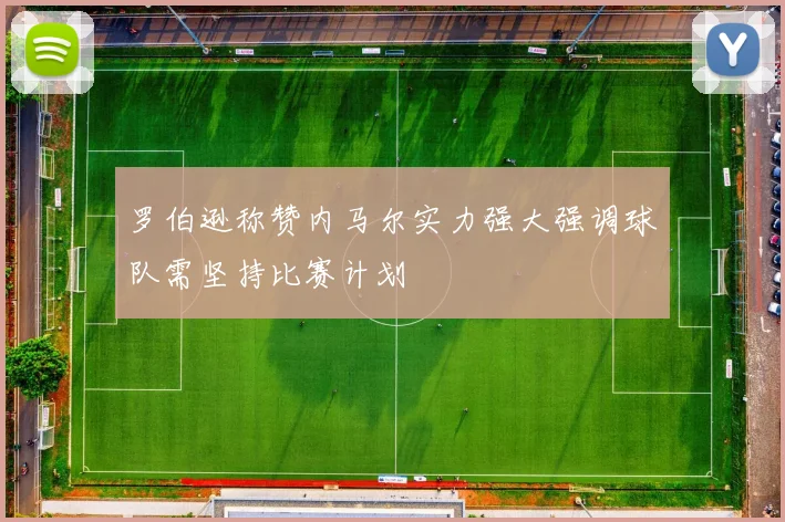 罗伯逊称赞内马尔实力强大强调球队需坚持比赛计划