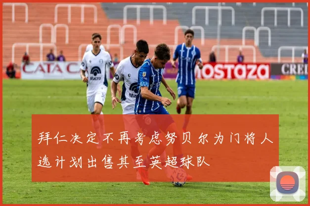拜仁决定不再考虑努贝尔为门将人选计划出售其至英超球队