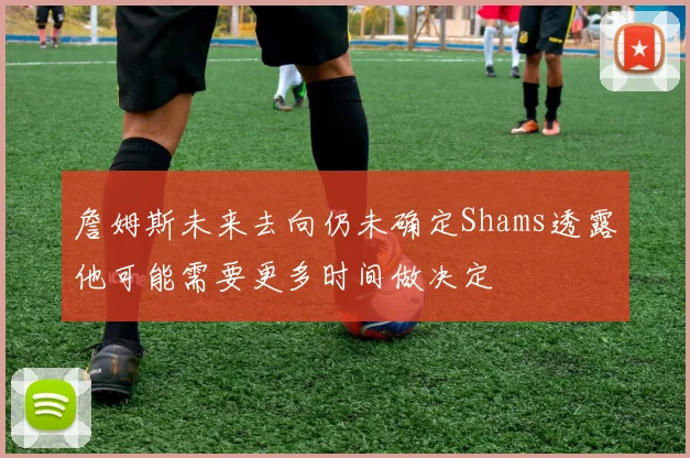 詹姆斯未来去向仍未确定Shams透露他可能需要更多时间做决定