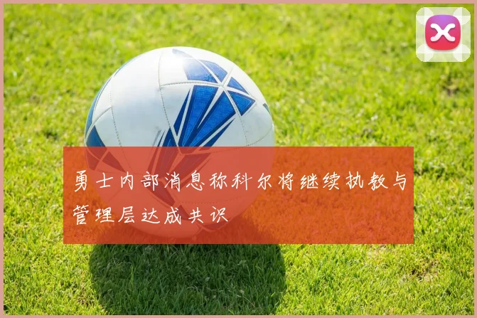 勇士内部消息称科尔将继续执教与管理层达成共识