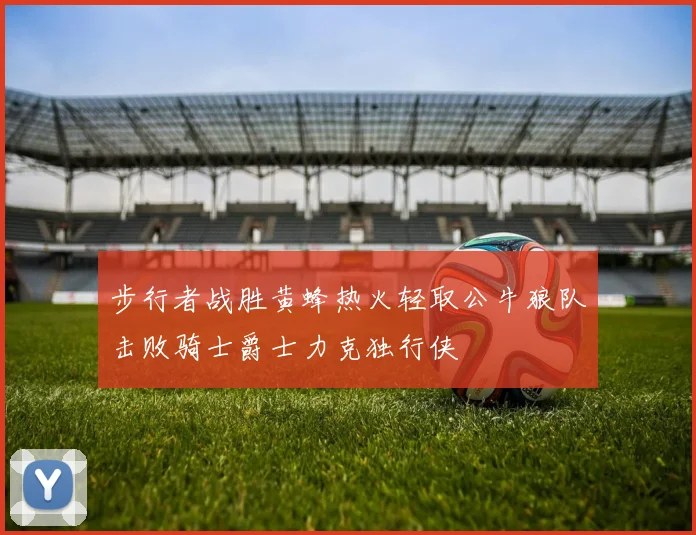 步行者战胜黄蜂热火轻取公牛狼队击败骑士爵士力克独行侠