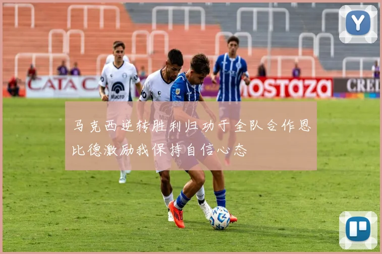 马克西逆转胜利归功于全队合作恩比德激励我保持自信心态