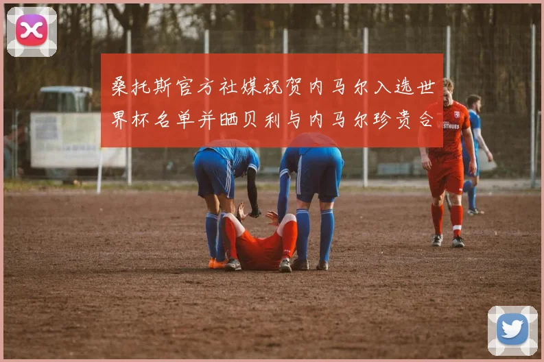 桑托斯官方社媒祝贺内马尔入选世界杯名单并晒贝利与内马尔珍贵合影