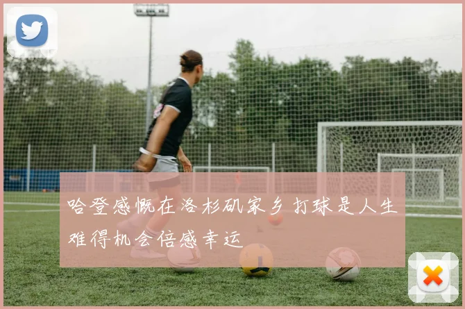 哈登感慨在洛杉矶家乡打球是人生难得机会倍感幸运