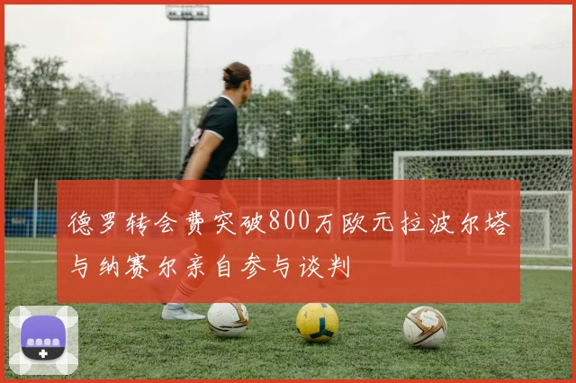 德罗转会费突破800万欧元拉波尔塔与纳赛尔亲自参与谈判